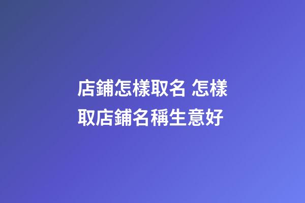 店鋪怎樣取名 怎樣取店鋪名稱生意好-第1張-店鋪起名-玄機派
